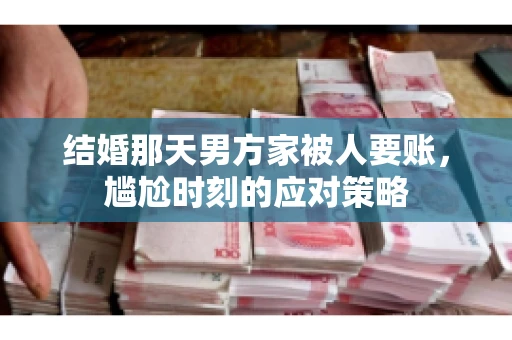 结婚那天男方家被人要账,尴尬时刻的应对策略 结婚那天男方家被人要账,尴尬时刻的应对策略