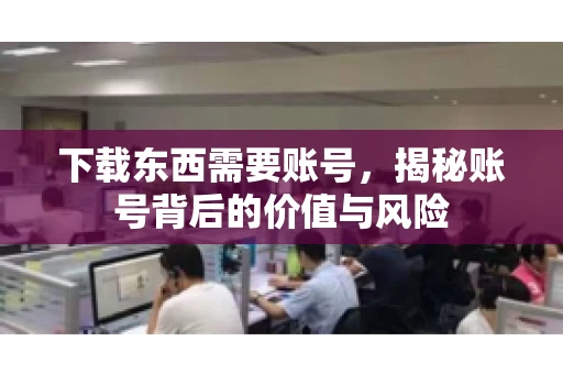 下载东西需要账号，揭秘账号背后的价值与风险