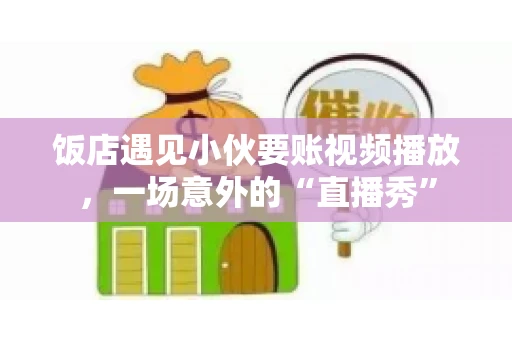 饭店遇见小伙要账视频播放，一场意外的“直播秀”