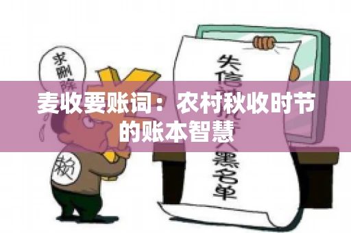 麦收要账词:农村秋收时节的账本智慧 麦收要账词:农村秋收时节的账本智慧