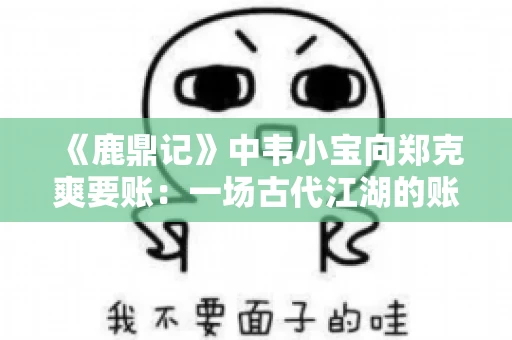 《鹿鼎记》中韦小宝向郑克爽要账:一场古代江湖的账目纠葛 《鹿鼎记》中韦小宝向郑克爽要账:一场古代江湖的账目纠葛