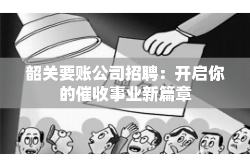 韶关要账公司招聘:开启你的催收事业新篇章 韶关要账公司招聘:开启你的催收事业新篇章