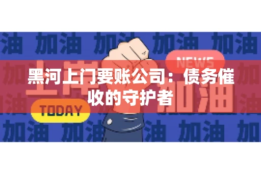 黑河上门要账公司：债务催收的守护者