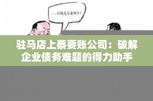 驻马店上蔡要账公司：破解企业债务难题的得力助手