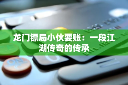 龙门镖局小伙要账：一段江湖传奇的传承
