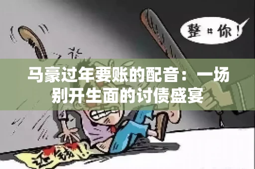 马豪过年要账的配音:一场别开生面的讨债盛宴 马豪过年要账的配音:一场别开生面的讨债盛宴