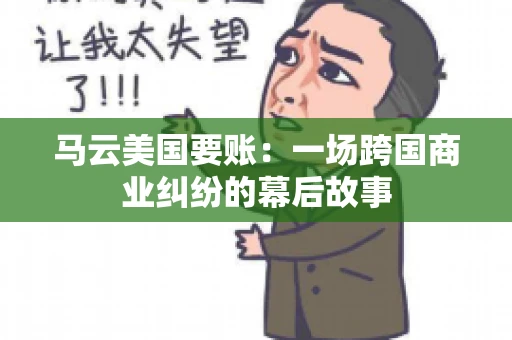 马云美国要账:一场跨国商业纠纷的幕后故事 马云美国要账:一场跨国商业纠纷的幕后故事