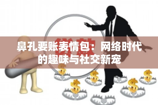 鼻孔要账表情包:网络时代的趣味与社交新宠 鼻孔要账表情包:网络时代的趣味与社交新宠
