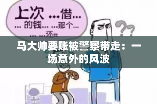 马大帅要账被警察带走:一场意外的风波 马大帅要账被警察带走:一场意外的风波