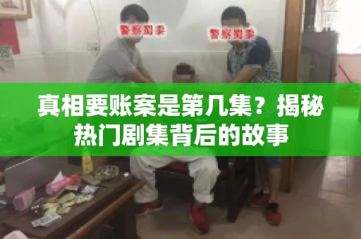 真相要账案是第几集？揭秘热门剧集背后的故事