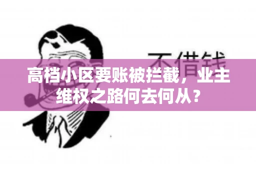 高档小区要账被拦截,业主维权之路何去何从? 高档小区要账被拦截,业主维权之路何去何从?
