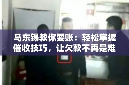 马东锡教你要账：轻松掌握催收技巧，让欠款不再是难题