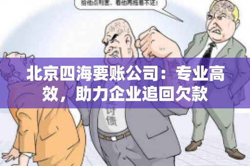 北京四海要账公司：专业高效，助力企业追回欠款
