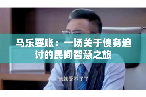 马乐要账:一场关于债务追讨的民间智慧之旅 马乐要账:一场关于债务追讨的民间智慧之旅