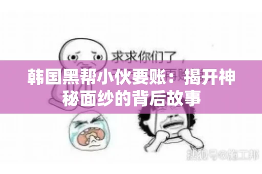 韩国黑帮小伙要账：揭开神秘面纱的背后故事