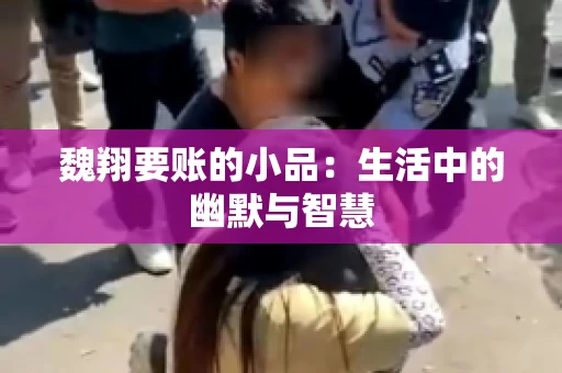 魏翔要账的小品:生活中的幽默与智慧 魏翔要账的小品:生活中的幽默与智慧