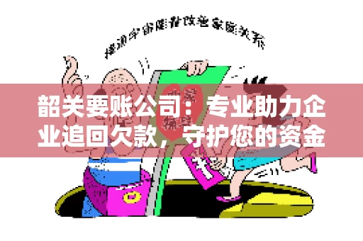 韶关要账公司：专业助力企业追回欠款，守护您的资金安全