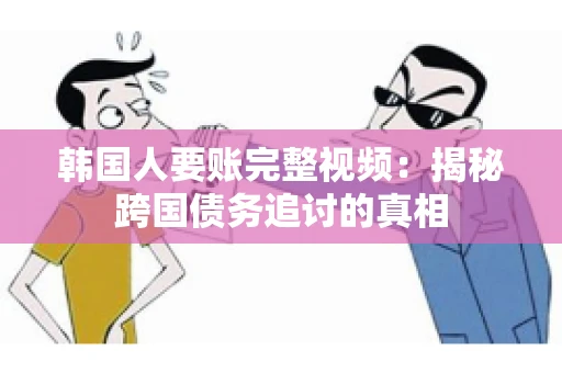 韩国人要账完整视频:揭秘跨国债务追讨的真相 韩国人要账完整视频:揭秘跨国债务追讨的真相