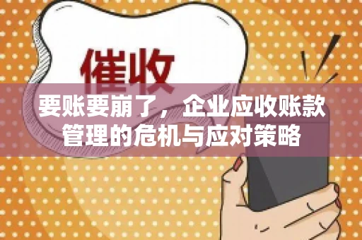 要账要崩了,企业应收账款管理的危机与应对策略 要账要崩了,企业应收账款管理的危机与应对策略