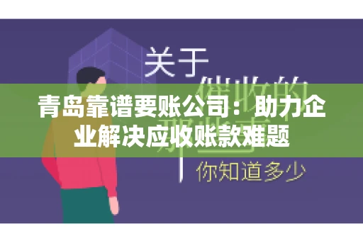 青岛靠谱要账公司：助力企业解决应收账款难题