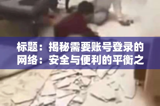 标题：揭秘需要账号登录的网络：安全与便利的平衡之道