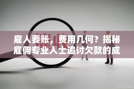 雇人要账，费用几何？揭秘雇佣专业人士追讨欠款的成本之谜