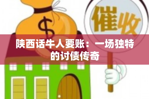 陕西话牛人要账：一场独特的讨债传奇