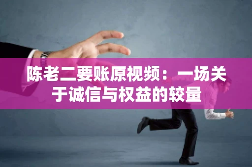 陈老二要账原视频：一场关于诚信与权益的较量