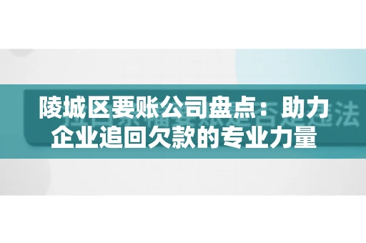 陵城区要账公司盘点：助力企业追回欠款的专业力量