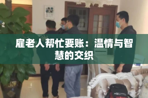 雇老人帮忙要账：温情与智慧的交织