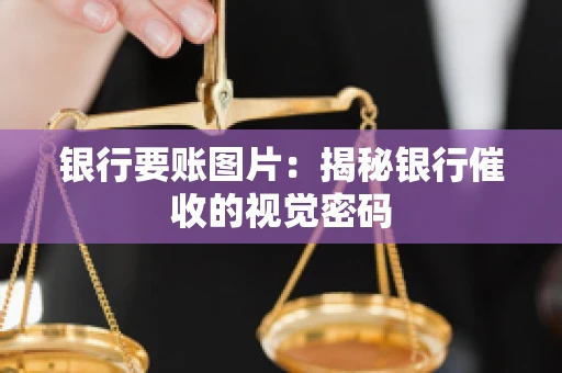 银行要账图片:揭秘银行催收的视觉密码 银行要账图片:揭秘银行催收的视觉密码