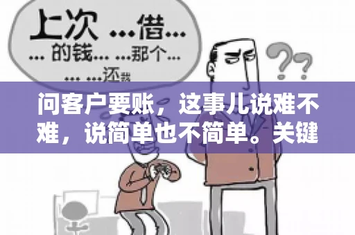 问客户要账，这事儿说难不难，说简单也不简单。关键是要掌握一些技巧，让整个要账过程既不伤和气，又能顺利收回款项。今天，我就来跟大家聊聊这个话题，希望能给大家带来一些实用的建议。