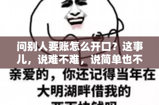 问别人要账怎么开口？这事儿，说难不难，说简单也不简单。咱们得讲究个策略，得让人家心甘情愿地把钱给你。下面，我就来跟大家聊聊这个话题，希望能帮到那些正在为要账头疼的朋友们。