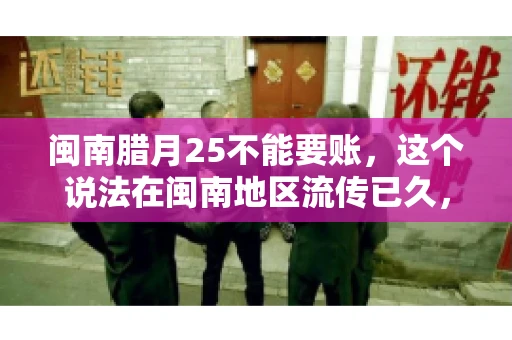 闽南腊月25不能要账，这个说法在闽南地区流传已久，很多人都知道，但究竟是什么原因，又有什么依据呢？今天，我们就来聊聊这个话题。