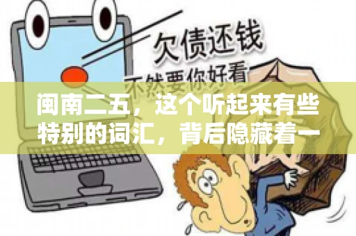 闽南二五,这个听起来有些特别的词汇,背后隐藏着一个关于债务追讨的问题。那么,闽南二五可以要账吗?今天,我们就来聊聊这个话题。 闽南二五,这个听起来有些特别的词汇,背后隐藏着一个关于债务追讨的问题。那么,闽南二五可以要账吗?今天,我们就来聊聊这个话题。