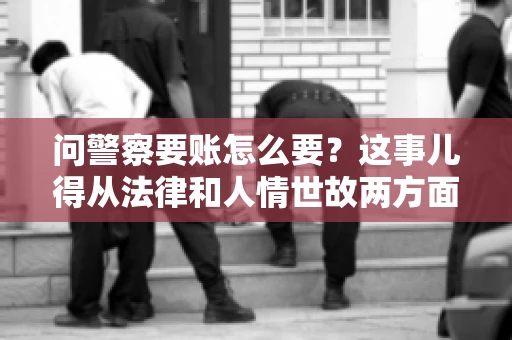 问警察要账怎么要？这事儿得从法律和人情世故两方面来说。咱们先说法律，再聊聊实际操作中的一些小技巧。