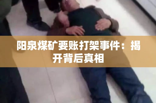 阳泉煤矿要账打架事件：揭开背后真相