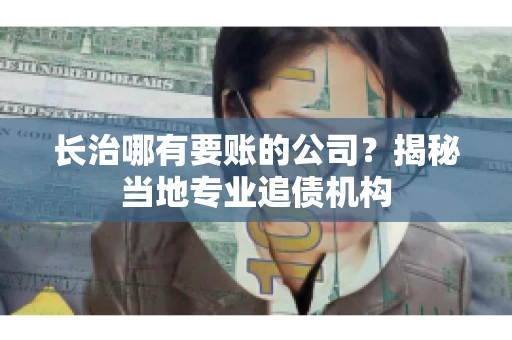 长治哪有要账的公司？揭秘当地专业追债机构