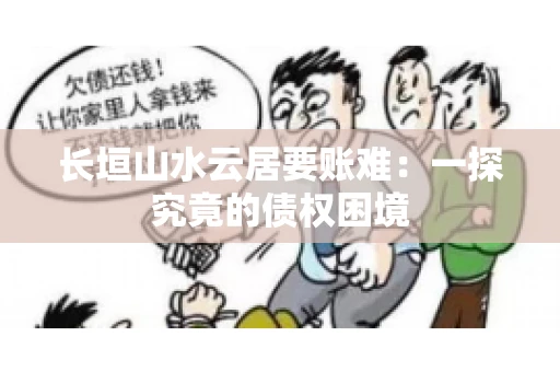长垣山水云居要账难：一探究竟的债权困境