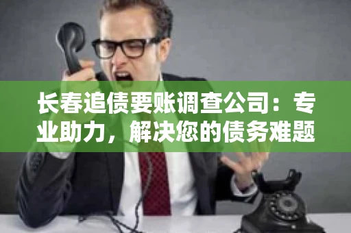 长春追债要账调查公司：专业助力，解决您的债务难题