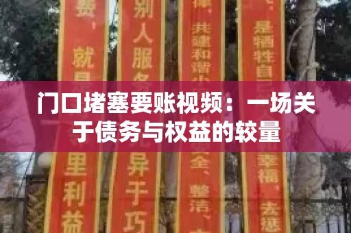 门口堵塞要账视频：一场关于债务与权益的较量