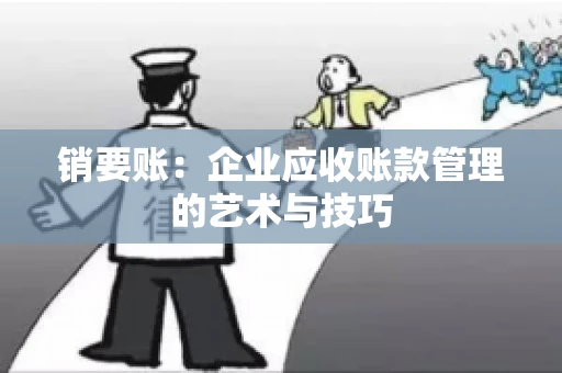 销要账:企业应收账款管理的艺术与技巧 销要账:企业应收账款管理的艺术与技巧