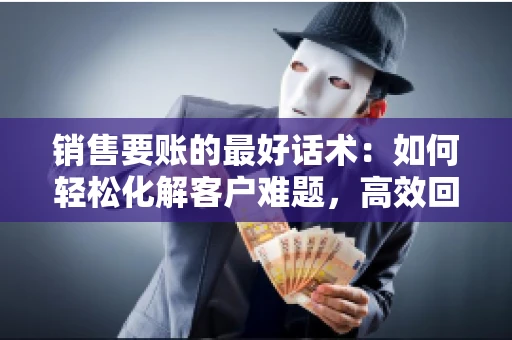 销售要账的最好话术：如何轻松化解客户难题，高效回款