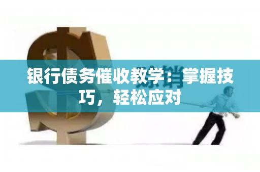 银行债务催收教学：掌握技巧，轻松应对