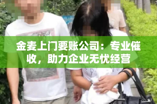 金麦上门要账公司：专业催收，助力企业无忧经营