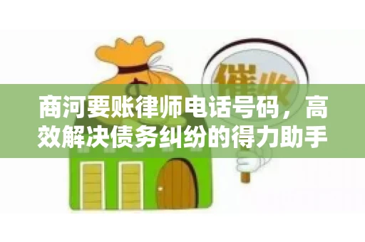 商河要账律师电话号码，高效解决债务纠纷的得力助手