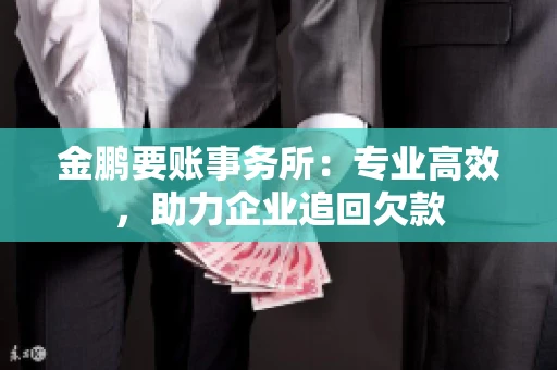 金鹏要账事务所：专业高效，助力企业追回欠款