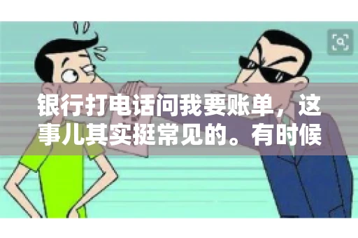 银行打电话问我要账单，这事儿其实挺常见的。有时候，接到银行的电话，一开口就是询问账单，心里难免会有些疑惑。今天，我就来和大家聊聊这个话题，希望能帮到那些和我一样，接到银行电话询问账单的朋友们。