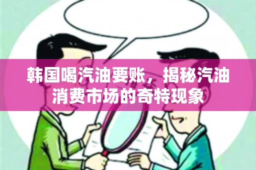 韩国喝汽油要账,揭秘汽油消费市场的奇特现象 韩国喝汽油要账,揭秘汽油消费市场的奇特现象