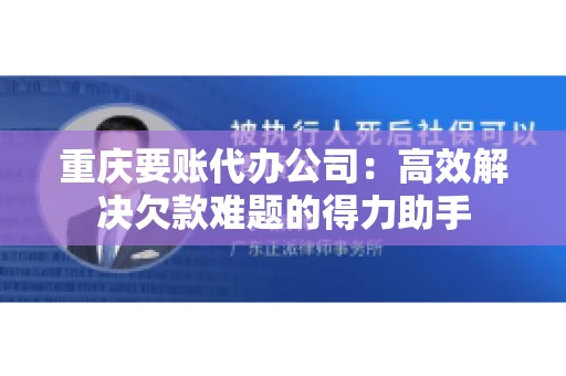 重庆要账代办公司：高效解决欠款难题的得力助手